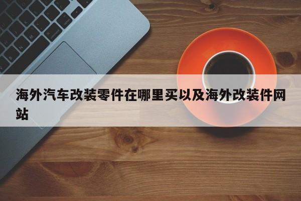 海外汽车改装零件在哪里买以及海外改装件网站-第1张图片-