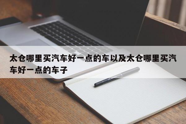 太仓哪里买汽车好一点的车以及太仓哪里买汽车好一点的车子-第1张图片-