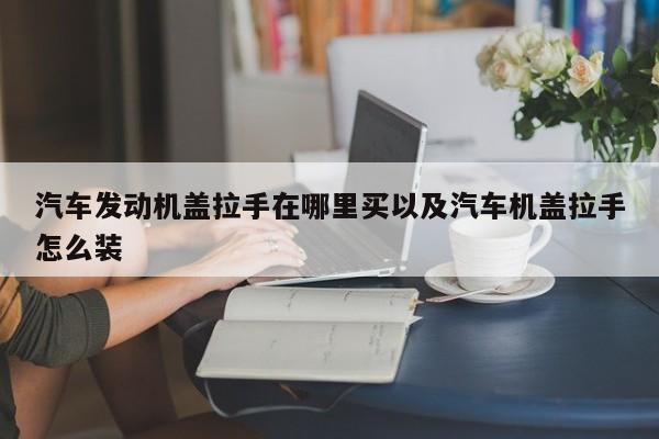 汽车发动机盖拉手在哪里买以及汽车机盖拉手怎么装