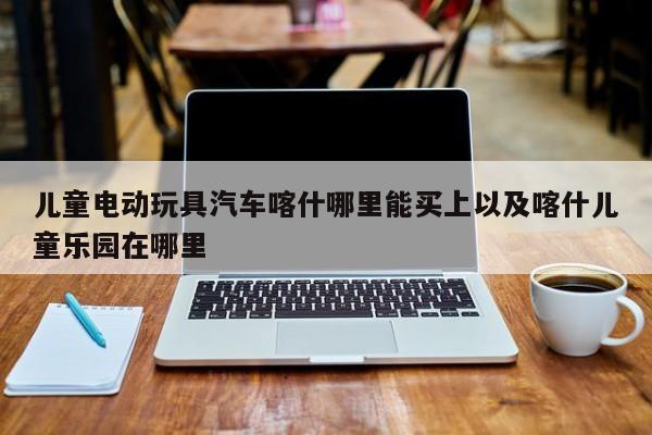 儿童电动玩具汽车喀什哪里能买上以及喀什儿童乐园在哪里