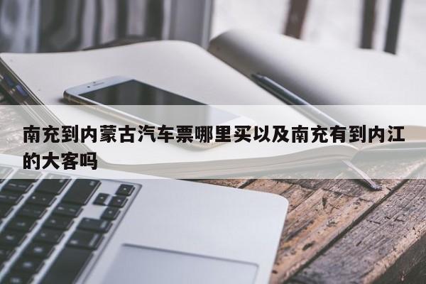 南充到内蒙古汽车票哪里买以及南充有到内江的大客吗