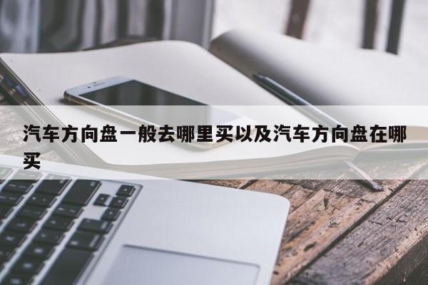 汽车方向盘一般去哪里买以及汽车方向盘在哪买-第1张图片-