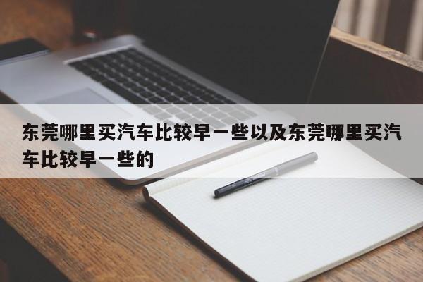 东莞哪里买汽车比较早一些以及东莞哪里买汽车比较早一些的-第1张图片-