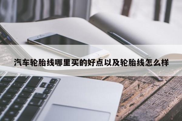 汽车轮胎线哪里买的好点以及轮胎线怎么样-第1张图片-