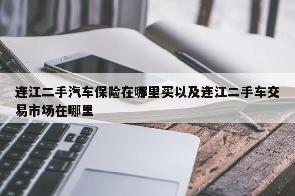 连江二手汽车保险在哪里买以及连江二手车交易市场在哪里