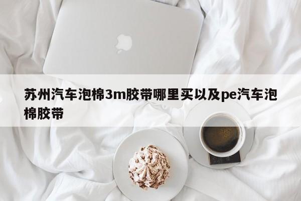 苏州汽车泡棉3m胶带哪里买以及pe汽车泡棉胶带-第1张图片-