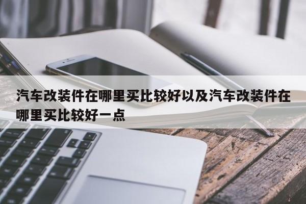 汽车改装件在哪里买比较好以及汽车改装件在哪里买比较好一点-第1张图片-