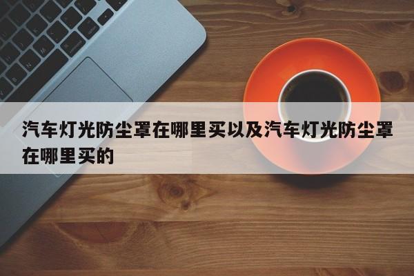 汽车灯光防尘罩在哪里买以及汽车灯光防尘罩在哪里买的-第1张图片-