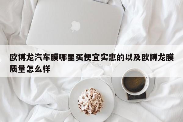 欧博龙汽车膜哪里买便宜实惠的以及欧博龙膜质量怎么样