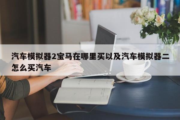 汽车模拟器2宝马在哪里买以及汽车模拟器二怎么买汽车