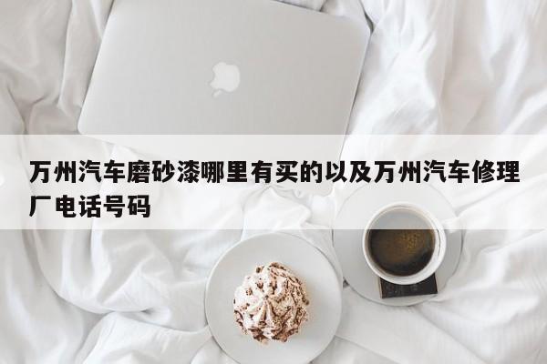 万州汽车磨砂漆哪里有买的以及万州汽车修理厂电话号码