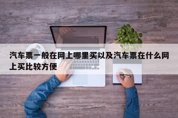 汽车票一般在网上哪里买以及汽车票在什么网上买比较方便