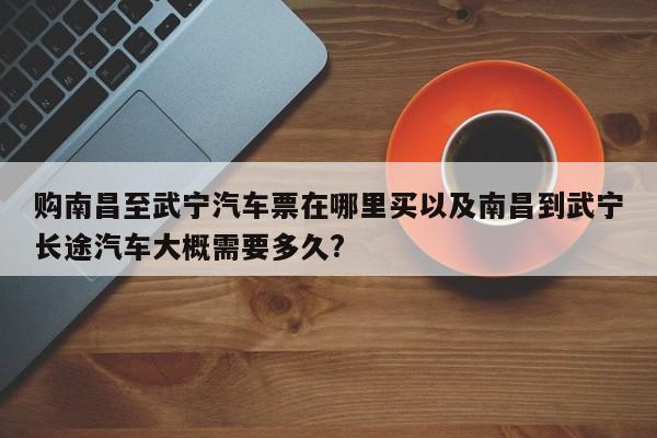 购南昌至武宁汽车票在哪里买以及南昌到武宁长途汽车大概需要多久?-第1张图片-