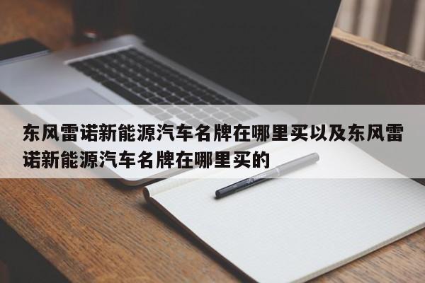 东风雷诺新能源汽车名牌在哪里买以及东风雷诺新能源汽车名牌在哪里买的-第1张图片-