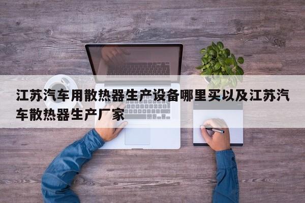 江苏汽车用散热器生产设备哪里买以及江苏汽车散热器生产厂家