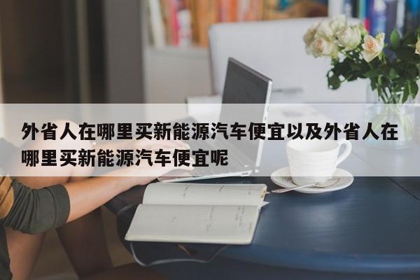 外省人在哪里买新能源汽车便宜以及外省人在哪里买新能源汽车便宜呢