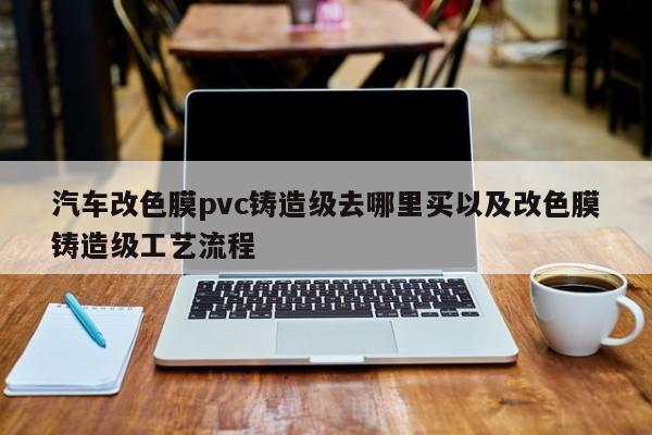 汽车改色膜pvc铸造级去哪里买以及改色膜铸造级工艺流程-第1张图片-