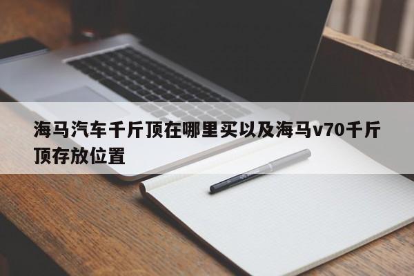 海马汽车千斤顶在哪里买以及海马v70千斤顶存放位置-第1张图片-