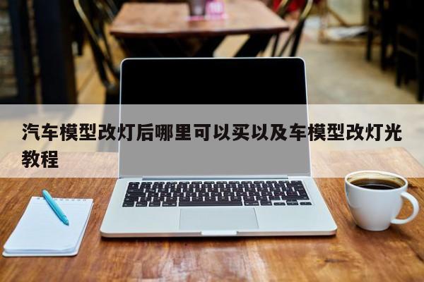 汽车模型改灯后哪里可以买以及车模型改灯光教程