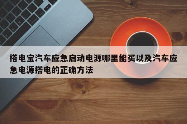 搭电宝汽车应急启动电源哪里能买以及汽车应急电源搭电的正确方法-第1张图片-