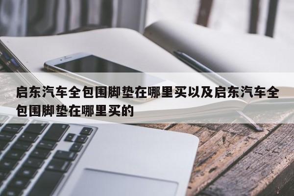 启东汽车全包围脚垫在哪里买以及启东汽车全包围脚垫在哪里买的-第1张图片-